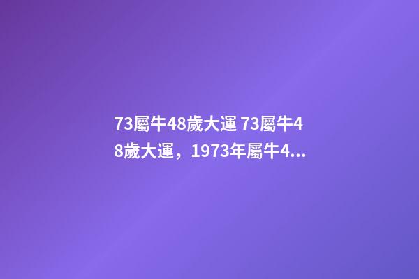 73屬牛48歲大運 73屬牛48歲大運，1973年屬牛48歲2021命運-第1張-觀點-玄機派